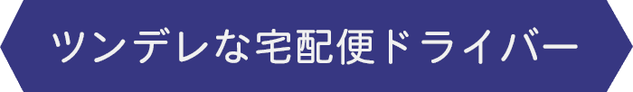 ツンデレな宅配便ドライバー